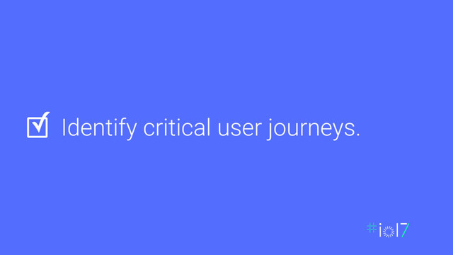 Identify critical user journeys.
✓
