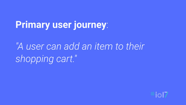"A user can add an item to their
shopping cart."
Primary user journey:
