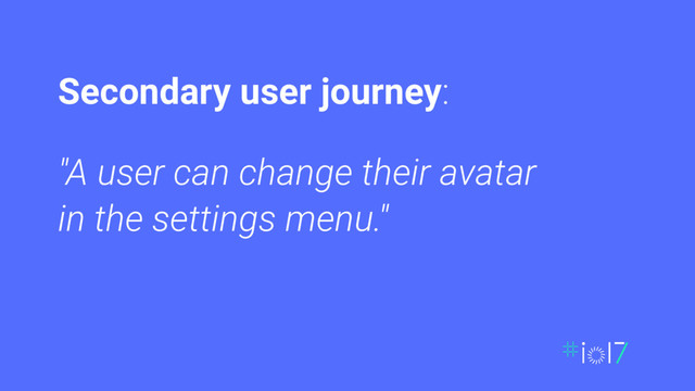 "A user can change their avatar
in the settings menu."
Secondary user journey:
