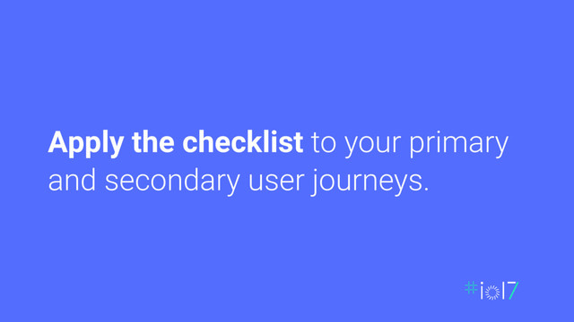 Apply the checklist to your primary
and secondary user journeys.
