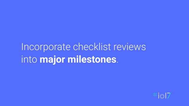 Incorporate checklist reviews
into major milestones.
