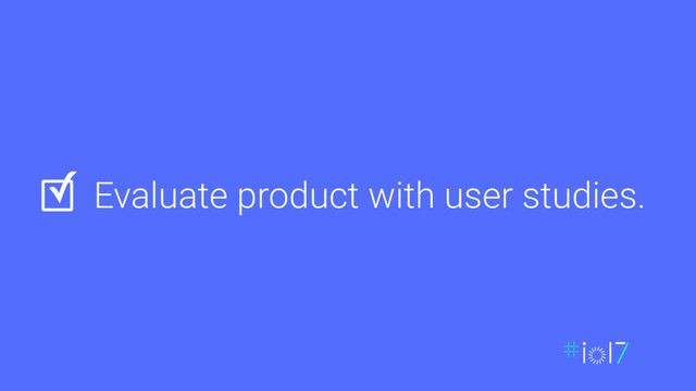 Evaluate product with user studies.
✓
