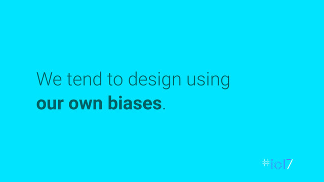 We tend to design using
our own biases.
