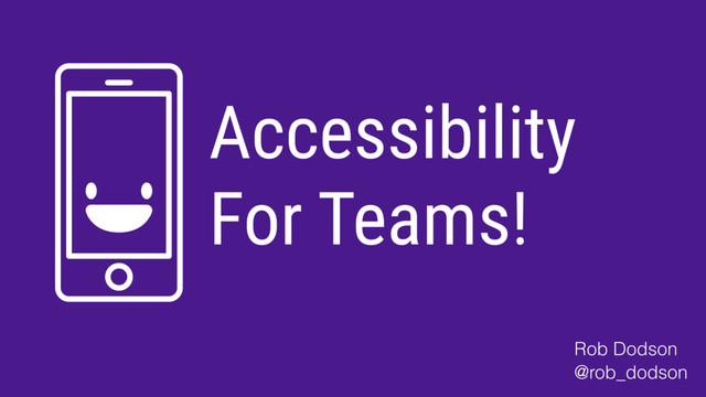 Accessibility
For Teams!
Rob Dodson
@rob_dodson
