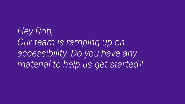 Hey Rob, 
Our team is ramping up on
accessibility. Do you have any
material to help us get started?
