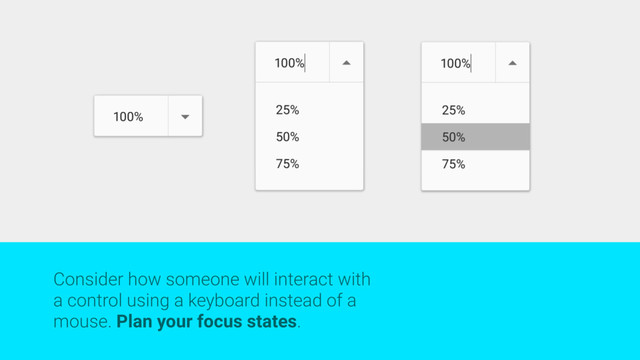 Consider how someone will interact with
a control using a keyboard instead of a
mouse. Plan your focus states.
