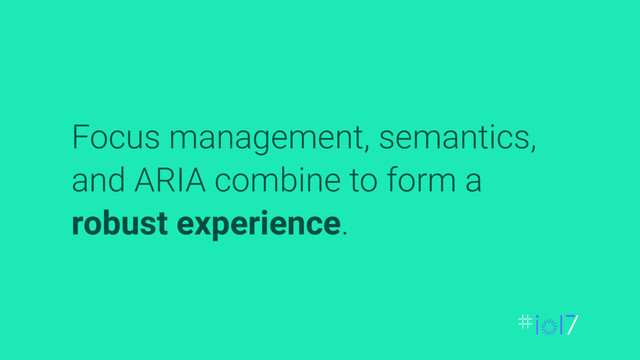 Focus management, semantics,
and ARIA combine to form a
robust experience.

