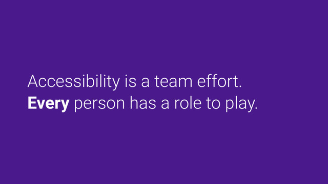 Accessibility is a team effort.
Every person has a role to play.
