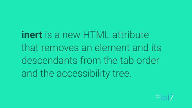 inert is a new HTML attribute
that removes an element and its
descendants from the tab order
and the accessibility tree.
