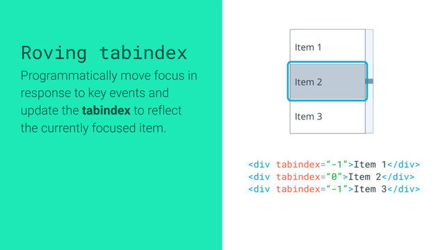 Roving tabindex
Programmatically move focus in
response to key events and
update the tabindex to reflect
the currently focused item.
<div>Item 1</div>
<div>Item 2</div>
<div>Item 3</div>
Item 1
Item 2
Item 3
