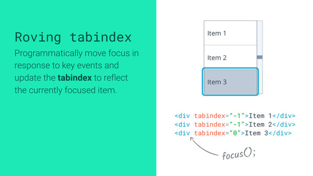 <div>Item 1</div>
<div>Item 2</div>
<div>Item 3</div>
Item 1
Item 2
Item 3
focus();
Roving tabindex
Programmatically move focus in
response to key events and
update the tabindex to reflect
the currently focused item.
