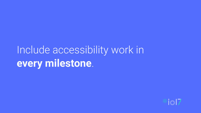 Include accessibility work in
every milestone.
