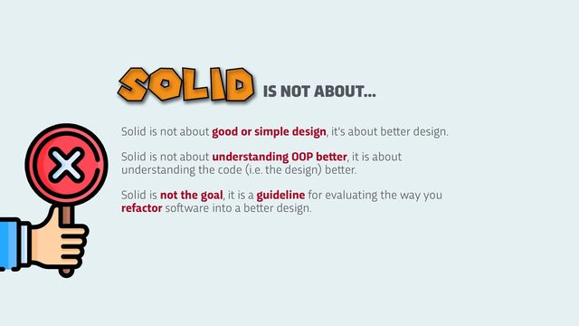 Solid is not about good or simple design, it's about be
tt
er design.
Solid is not about understanding OOP be
tt
er, it is about
understanding the code (i.e. the design) be
tt
er.
Solid is not the goal, it is a guideline for evaluating the way you
refactor so
ft
ware into a be
tt
er design.
IS NOT ABOUT...
SOLID
