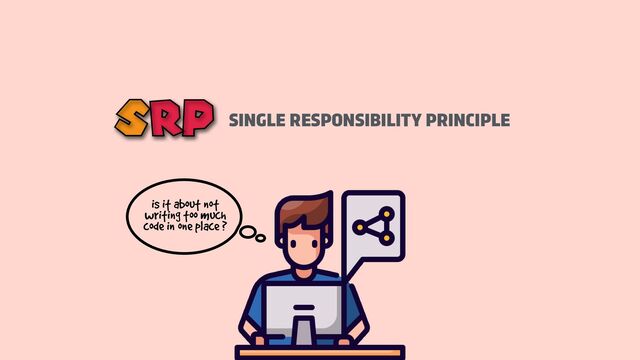 is it about not
writing too much
code in one place ?
SINGLE RESPONSIBILITY PRINCIPLE
SRP
