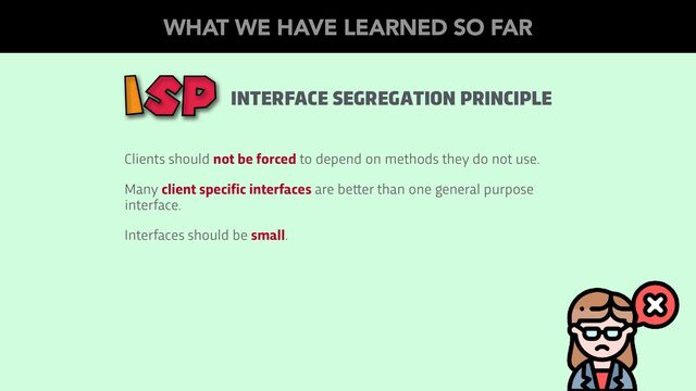 Clients should not be forced to depend on methods they do not use.
Many client specific interfaces are be
tt
er than one general purpose
interface.
Interfaces should be small.
INTERFACE SEGREGATION PRINCIPLE
ISP
WHAT WE HAVE LEARNED SO FAR
