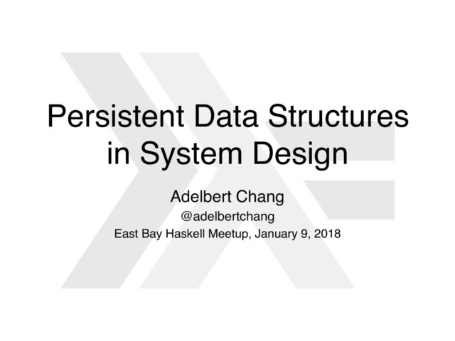 Persistent Data Structures
in System Design
Adelbert Chang
@adelbertchang
East Bay Haskell Meetup, January 9, 2018

