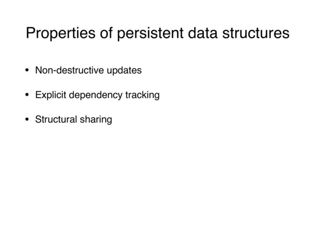 Properties of persistent data structures
• Non-destructive updates
• Explicit dependency tracking
• Structural sharing
