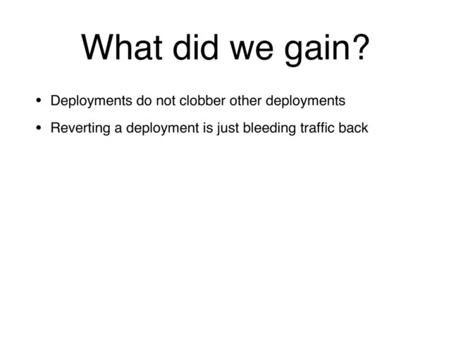 What did we gain?
• Deployments do not clobber other deployments
• Reverting a deployment is just bleeding trafﬁc back
