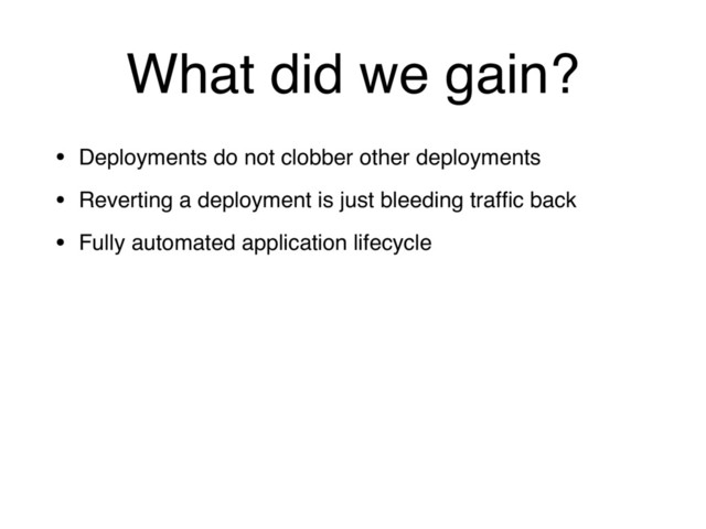 What did we gain?
• Deployments do not clobber other deployments
• Reverting a deployment is just bleeding trafﬁc back
• Fully automated application lifecycle
