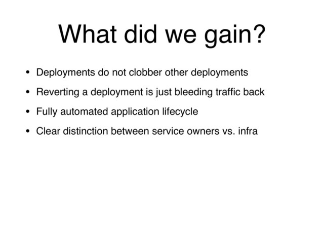 What did we gain?
• Deployments do not clobber other deployments
• Reverting a deployment is just bleeding trafﬁc back
• Fully automated application lifecycle
• Clear distinction between service owners vs. infra
