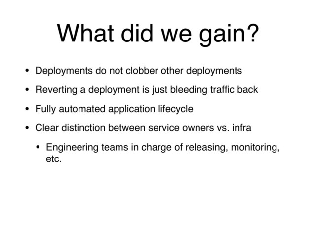 What did we gain?
• Deployments do not clobber other deployments
• Reverting a deployment is just bleeding trafﬁc back
• Fully automated application lifecycle
• Clear distinction between service owners vs. infra
• Engineering teams in charge of releasing, monitoring,
etc.
