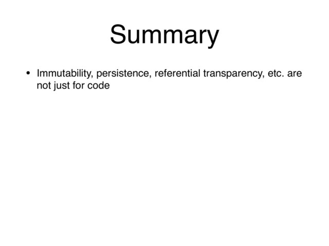 Summary
• Immutability, persistence, referential transparency, etc. are
not just for code
