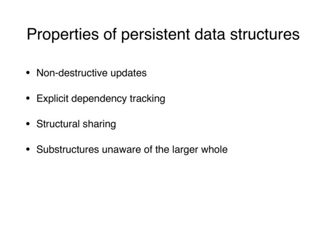 Properties of persistent data structures
• Non-destructive updates
• Explicit dependency tracking
• Structural sharing
• Substructures unaware of the larger whole
