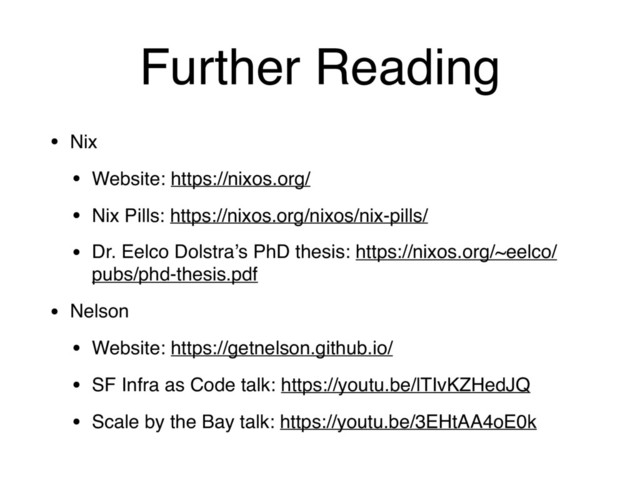 Further Reading
• Nix
• Website: https://nixos.org/
• Nix Pills: https://nixos.org/nixos/nix-pills/
• Dr. Eelco Dolstra’s PhD thesis: https://nixos.org/~eelco/
pubs/phd-thesis.pdf
• Nelson
• Website: https://getnelson.github.io/
• SF Infra as Code talk: https://youtu.be/lTIvKZHedJQ
• Scale by the Bay talk: https://youtu.be/3EHtAA4oE0k
