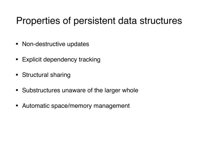 Properties of persistent data structures
• Non-destructive updates
• Explicit dependency tracking
• Structural sharing
• Substructures unaware of the larger whole
• Automatic space/memory management
