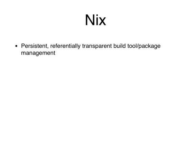 Nix
• Persistent, referentially transparent build tool/package
management
