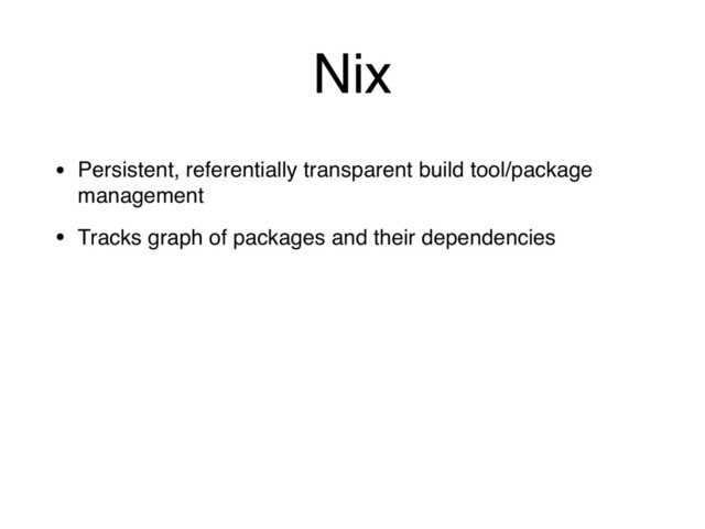 Nix
• Persistent, referentially transparent build tool/package
management
• Tracks graph of packages and their dependencies
