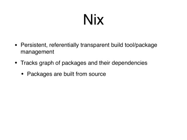 Nix
• Persistent, referentially transparent build tool/package
management
• Tracks graph of packages and their dependencies
• Packages are built from source
