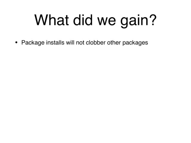 What did we gain?
• Package installs will not clobber other packages
