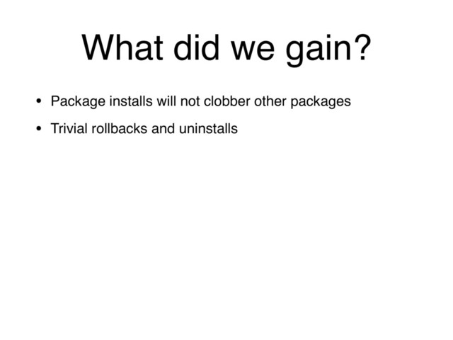 What did we gain?
• Package installs will not clobber other packages
• Trivial rollbacks and uninstalls
