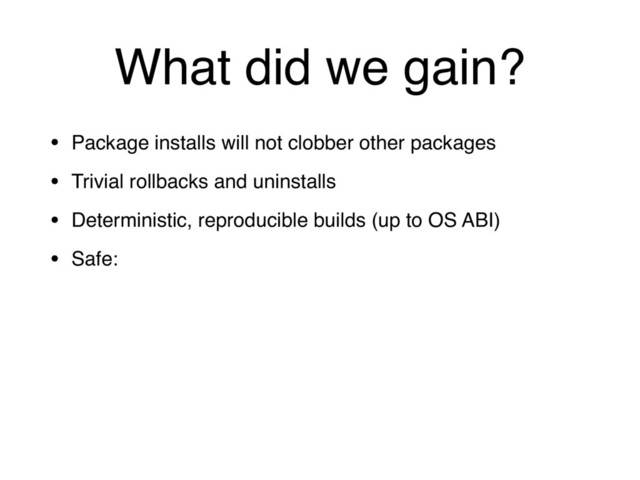 What did we gain?
• Package installs will not clobber other packages
• Trivial rollbacks and uninstalls
• Deterministic, reproducible builds (up to OS ABI)
• Safe:
