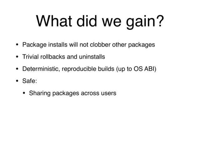 What did we gain?
• Package installs will not clobber other packages
• Trivial rollbacks and uninstalls
• Deterministic, reproducible builds (up to OS ABI)
• Safe:
• Sharing packages across users
