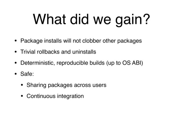 What did we gain?
• Package installs will not clobber other packages
• Trivial rollbacks and uninstalls
• Deterministic, reproducible builds (up to OS ABI)
• Safe:
• Sharing packages across users
• Continuous integration
