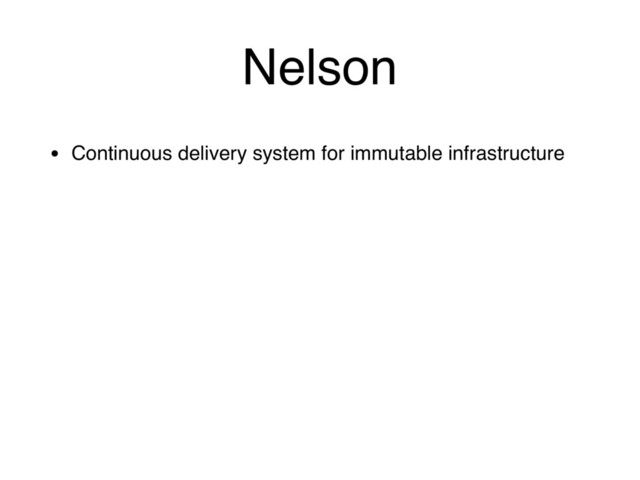 Nelson
• Continuous delivery system for immutable infrastructure
