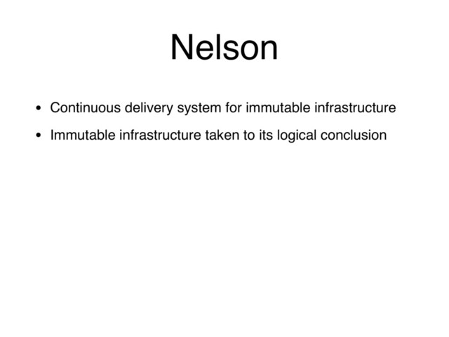Nelson
• Continuous delivery system for immutable infrastructure
• Immutable infrastructure taken to its logical conclusion
