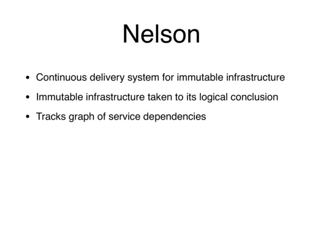 Nelson
• Continuous delivery system for immutable infrastructure
• Immutable infrastructure taken to its logical conclusion
• Tracks graph of service dependencies
