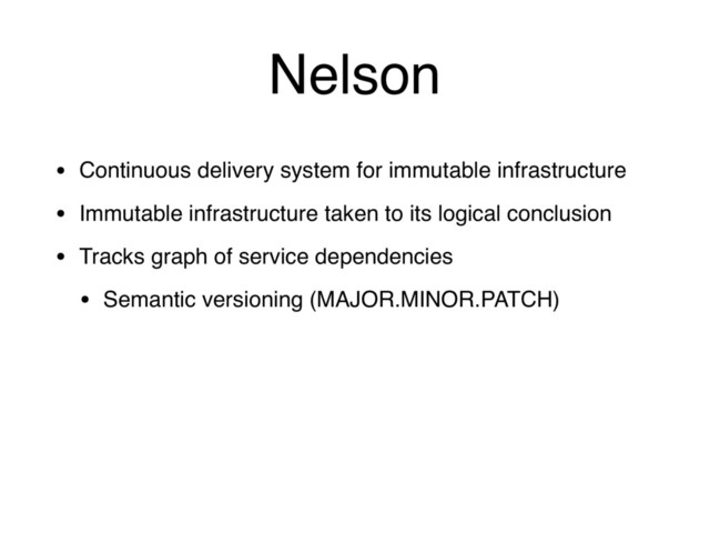 Nelson
• Continuous delivery system for immutable infrastructure
• Immutable infrastructure taken to its logical conclusion
• Tracks graph of service dependencies
• Semantic versioning (MAJOR.MINOR.PATCH)
