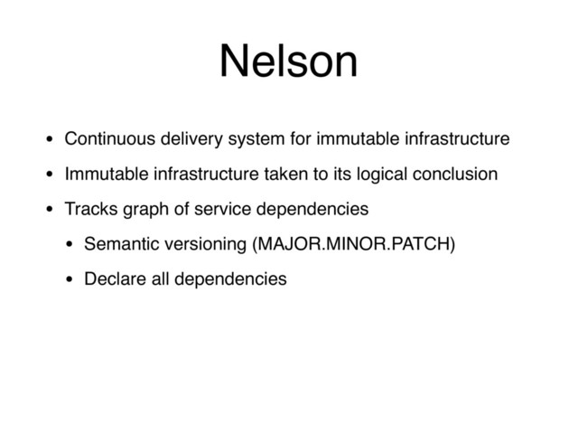 Nelson
• Continuous delivery system for immutable infrastructure
• Immutable infrastructure taken to its logical conclusion
• Tracks graph of service dependencies
• Semantic versioning (MAJOR.MINOR.PATCH)
• Declare all dependencies
