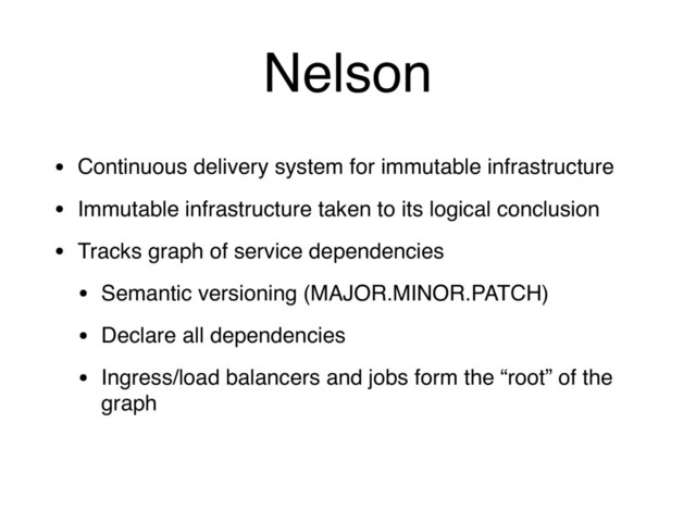 Nelson
• Continuous delivery system for immutable infrastructure
• Immutable infrastructure taken to its logical conclusion
• Tracks graph of service dependencies
• Semantic versioning (MAJOR.MINOR.PATCH)
• Declare all dependencies
• Ingress/load balancers and jobs form the “root” of the
graph
