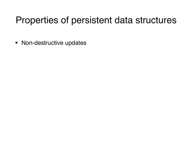 Properties of persistent data structures
• Non-destructive updates
