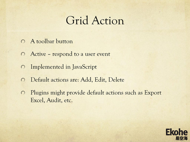Grid Action
!   A toolbar button
!   Active – respond to a user event
!   Implemented in JavaScript
!   Default actions are: Add, Edit, Delete
!   Plugins might provide default actions such as Export
Excel, Audit, etc.
