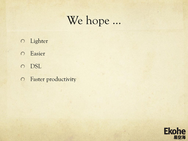 We hope …
!   Lighter
!   Easier
!   DSL
!   Faster productivity
