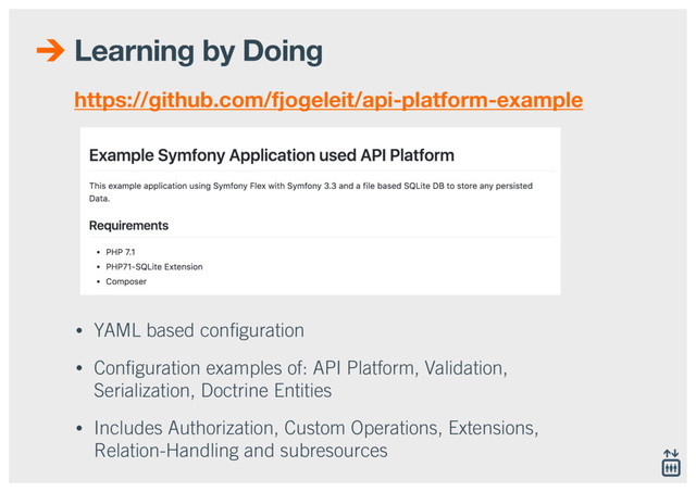 Learning by Doing
• YAML based conﬁguration
• Conﬁguration examples of: API Platform, Validation,
Serialization, Doctrine Entities
• Includes Authorization, Custom Operations, Extensions,
Relation-Handling and subresources
https://github.com/fjogeleit/api-platform-example
