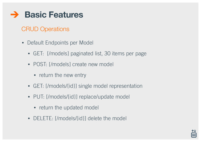 Basic Features
• Default Endpoints per Model
• GET: [/models] paginated list, 30 items per page
• POST: [/models] create new model
• return the new entry
• GET: [/models/{id}] single model representation
• PUT: [/models/{id}] replace/update model
• return the updated model
• DELETE: [/models/{id}] delete the model
CRUD Operations
