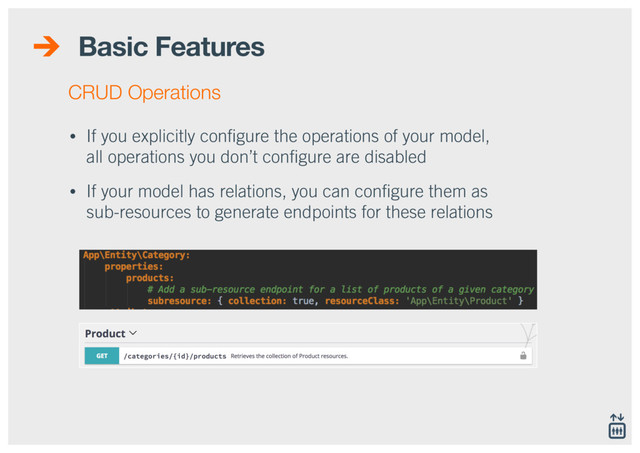 Basic Features
• If you explicitly conﬁgure the operations of your model,
all operations you don’t conﬁgure are disabled
• If your model has relations, you can conﬁgure them as
sub-resources to generate endpoints for these relations
CRUD Operations
