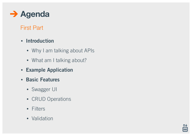 Agenda
• Introduction
• Why I am talking about APIs
• What am I talking about?
• Example Application
• Basic Features
• Swagger UI
• CRUD Operations
• Filters
• Validation
First Part
